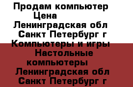 Продам компьютер › Цена ­ 18 000 - Ленинградская обл., Санкт-Петербург г. Компьютеры и игры » Настольные компьютеры   . Ленинградская обл.,Санкт-Петербург г.